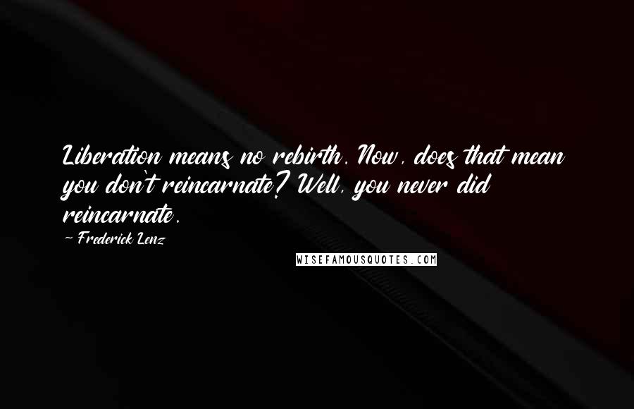 Frederick Lenz Quotes: Liberation means no rebirth. Now, does that mean you don't reincarnate? Well, you never did reincarnate.