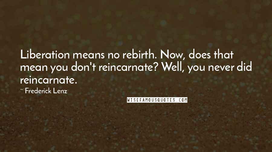 Frederick Lenz Quotes: Liberation means no rebirth. Now, does that mean you don't reincarnate? Well, you never did reincarnate.