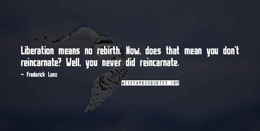 Frederick Lenz Quotes: Liberation means no rebirth. Now, does that mean you don't reincarnate? Well, you never did reincarnate.