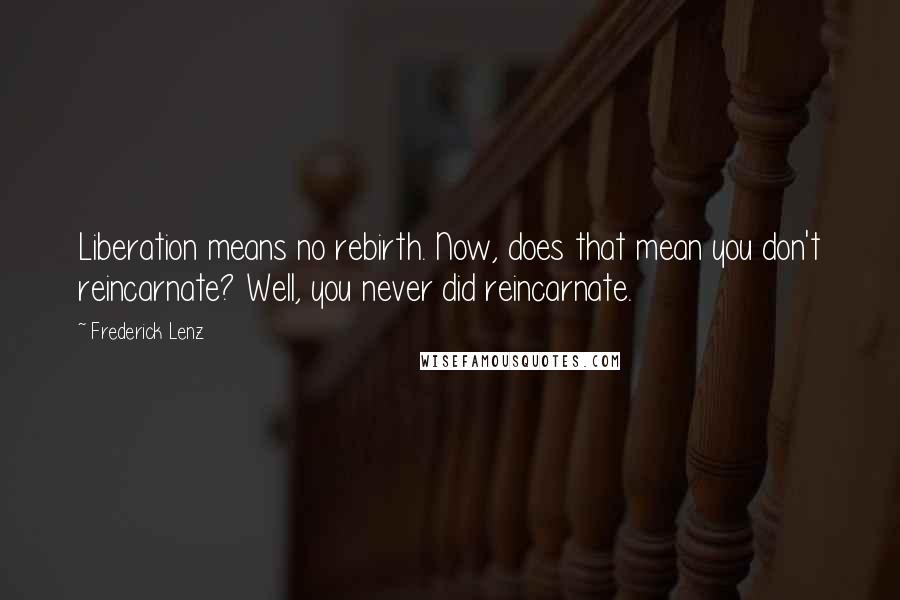 Frederick Lenz Quotes: Liberation means no rebirth. Now, does that mean you don't reincarnate? Well, you never did reincarnate.