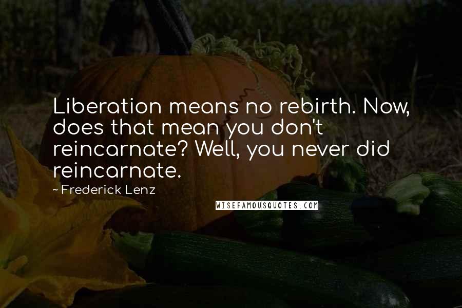 Frederick Lenz Quotes: Liberation means no rebirth. Now, does that mean you don't reincarnate? Well, you never did reincarnate.