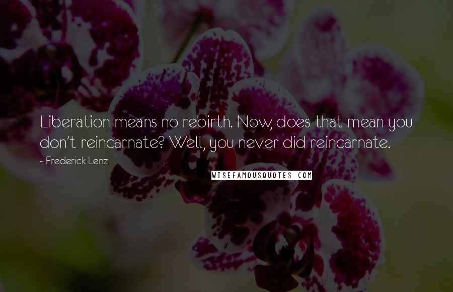 Frederick Lenz Quotes: Liberation means no rebirth. Now, does that mean you don't reincarnate? Well, you never did reincarnate.