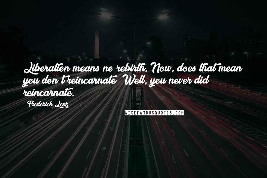 Frederick Lenz Quotes: Liberation means no rebirth. Now, does that mean you don't reincarnate? Well, you never did reincarnate.