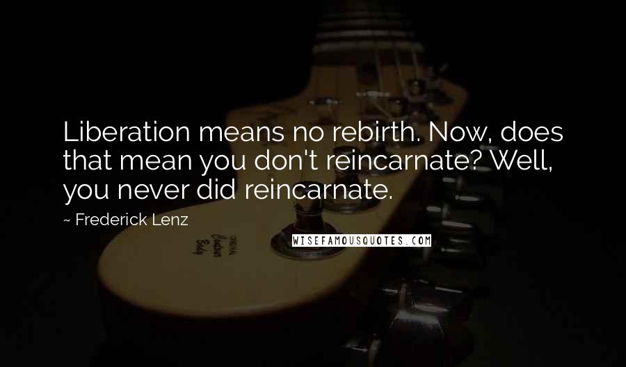 Frederick Lenz Quotes: Liberation means no rebirth. Now, does that mean you don't reincarnate? Well, you never did reincarnate.