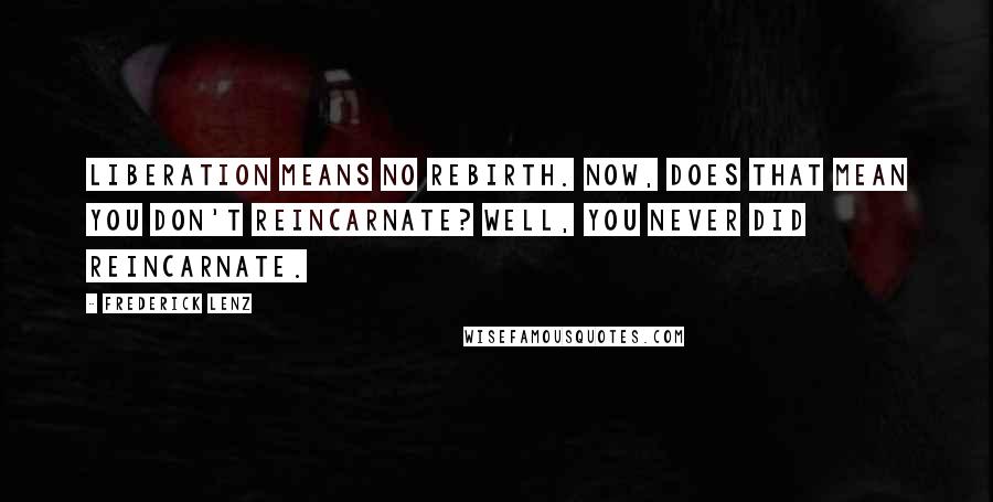 Frederick Lenz Quotes: Liberation means no rebirth. Now, does that mean you don't reincarnate? Well, you never did reincarnate.