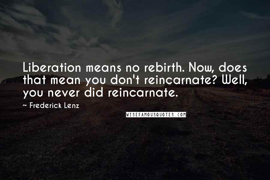 Frederick Lenz Quotes: Liberation means no rebirth. Now, does that mean you don't reincarnate? Well, you never did reincarnate.