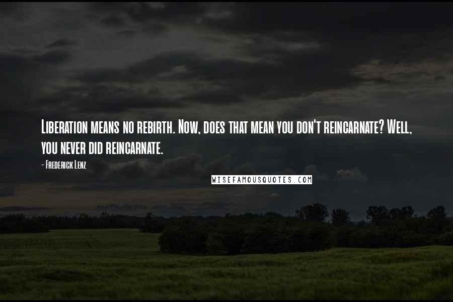 Frederick Lenz Quotes: Liberation means no rebirth. Now, does that mean you don't reincarnate? Well, you never did reincarnate.