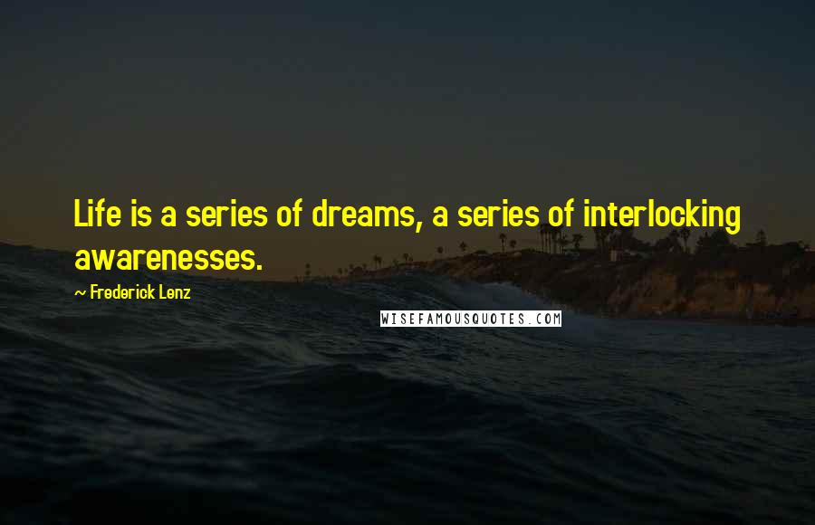 Frederick Lenz Quotes: Life is a series of dreams, a series of interlocking awarenesses.