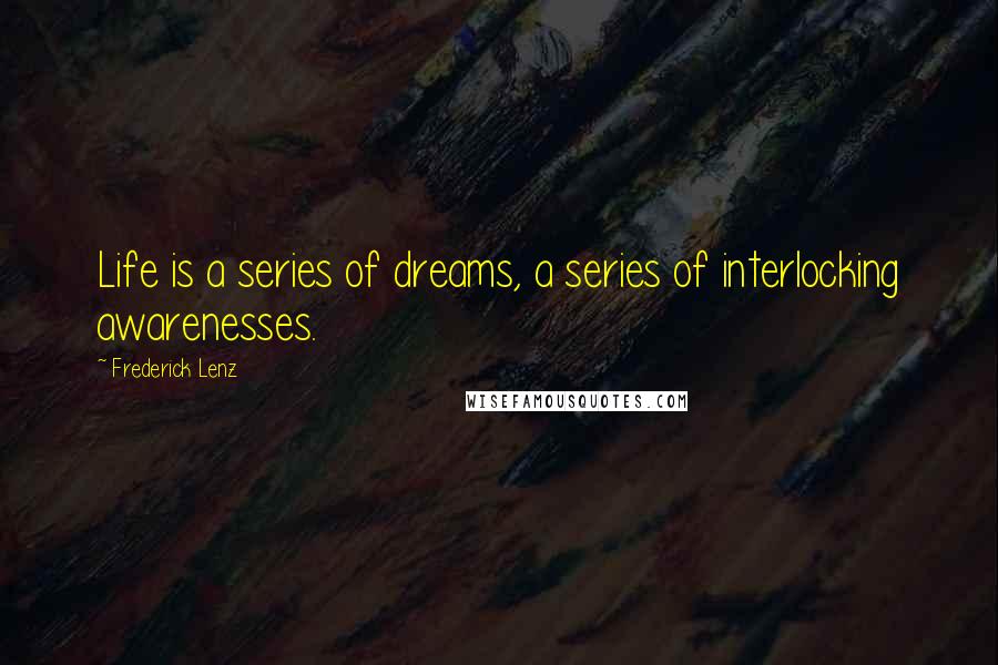 Frederick Lenz Quotes: Life is a series of dreams, a series of interlocking awarenesses.