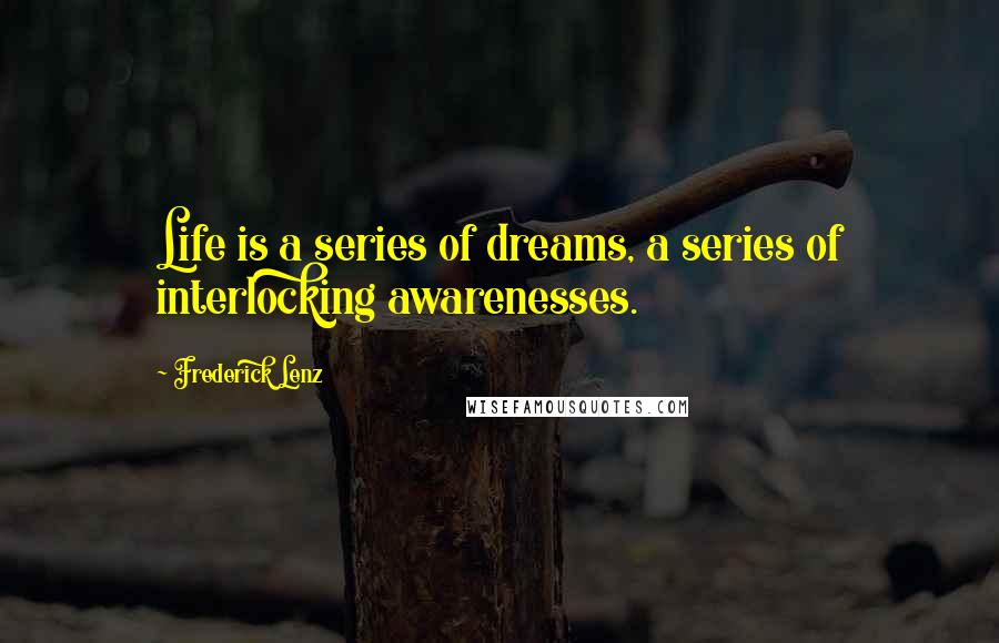 Frederick Lenz Quotes: Life is a series of dreams, a series of interlocking awarenesses.