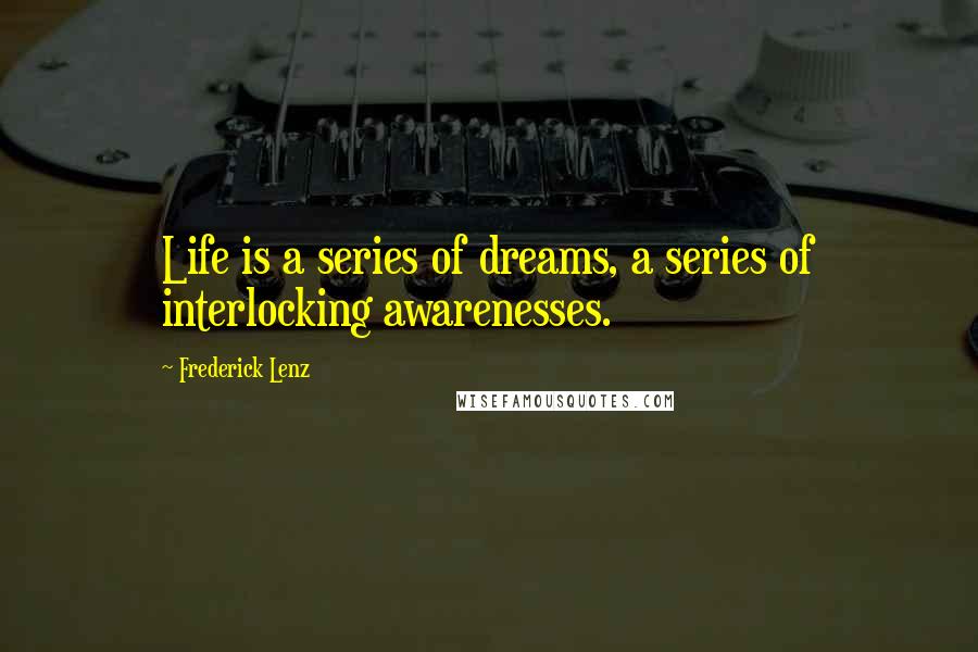 Frederick Lenz Quotes: Life is a series of dreams, a series of interlocking awarenesses.