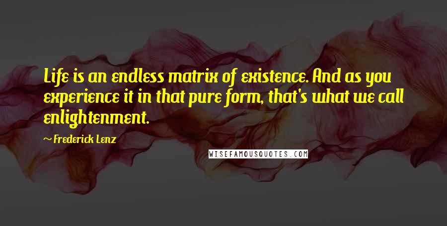 Frederick Lenz Quotes: Life is an endless matrix of existence. And as you experience it in that pure form, that's what we call enlightenment.