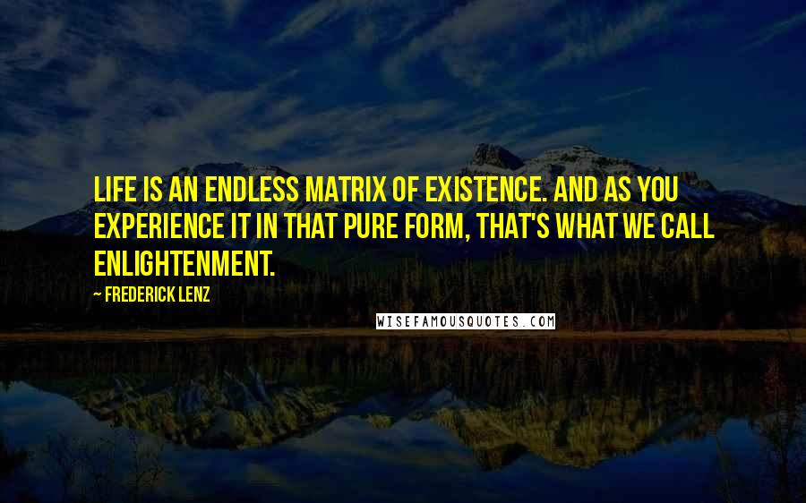 Frederick Lenz Quotes: Life is an endless matrix of existence. And as you experience it in that pure form, that's what we call enlightenment.