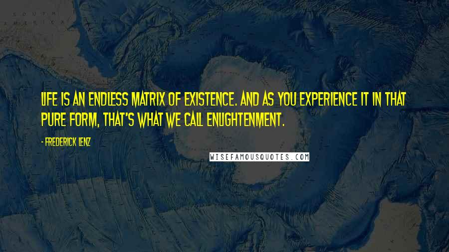Frederick Lenz Quotes: Life is an endless matrix of existence. And as you experience it in that pure form, that's what we call enlightenment.