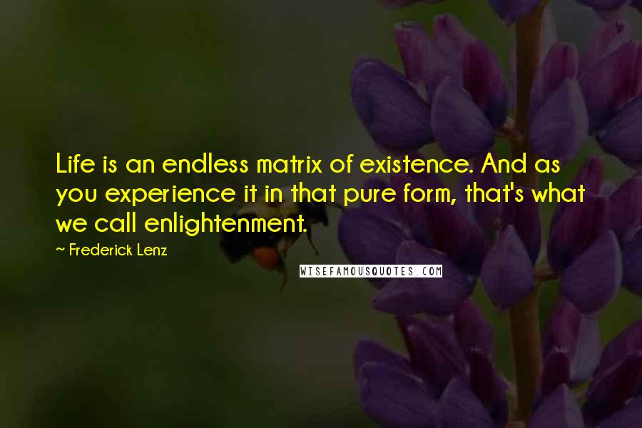 Frederick Lenz Quotes: Life is an endless matrix of existence. And as you experience it in that pure form, that's what we call enlightenment.