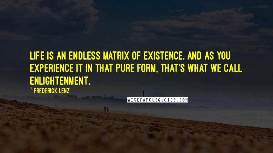 Frederick Lenz Quotes: Life is an endless matrix of existence. And as you experience it in that pure form, that's what we call enlightenment.