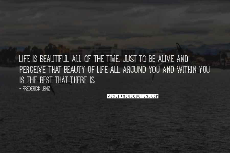 Frederick Lenz Quotes: Life is beautiful all of the time. Just to be alive and perceive that beauty of life all around you and within you is the best that there is.