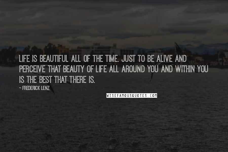 Frederick Lenz Quotes: Life is beautiful all of the time. Just to be alive and perceive that beauty of life all around you and within you is the best that there is.