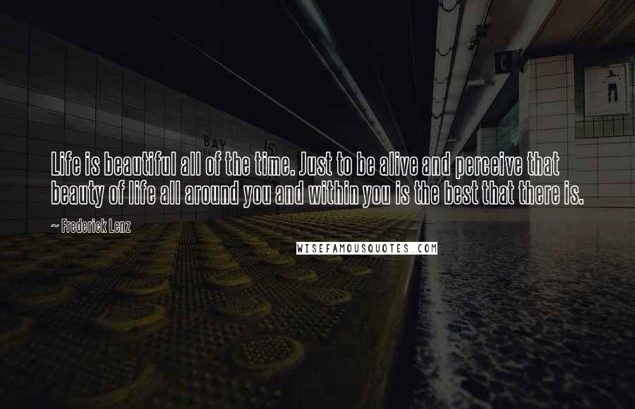 Frederick Lenz Quotes: Life is beautiful all of the time. Just to be alive and perceive that beauty of life all around you and within you is the best that there is.