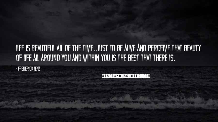 Frederick Lenz Quotes: Life is beautiful all of the time. Just to be alive and perceive that beauty of life all around you and within you is the best that there is.