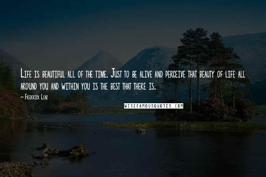 Frederick Lenz Quotes: Life is beautiful all of the time. Just to be alive and perceive that beauty of life all around you and within you is the best that there is.