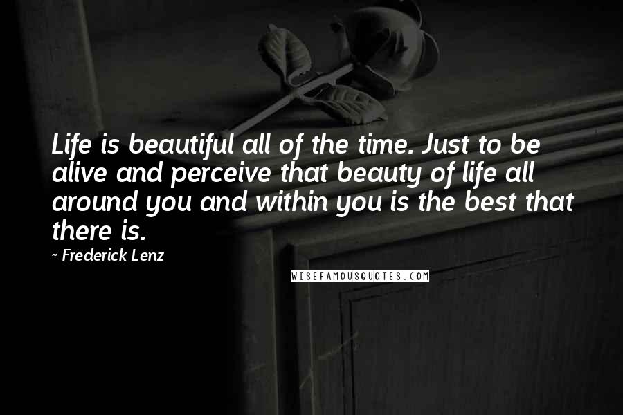 Frederick Lenz Quotes: Life is beautiful all of the time. Just to be alive and perceive that beauty of life all around you and within you is the best that there is.