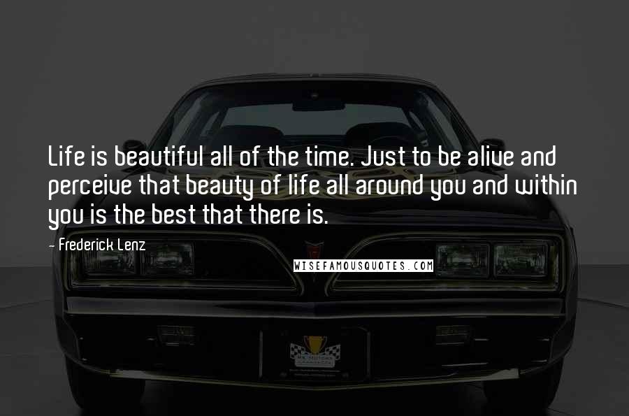 Frederick Lenz Quotes: Life is beautiful all of the time. Just to be alive and perceive that beauty of life all around you and within you is the best that there is.