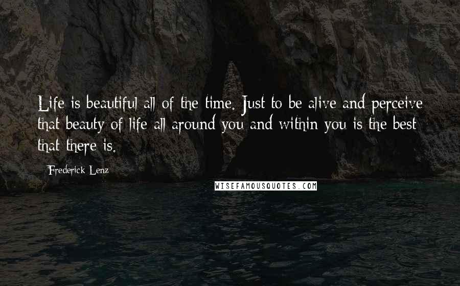 Frederick Lenz Quotes: Life is beautiful all of the time. Just to be alive and perceive that beauty of life all around you and within you is the best that there is.