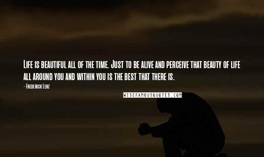 Frederick Lenz Quotes: Life is beautiful all of the time. Just to be alive and perceive that beauty of life all around you and within you is the best that there is.