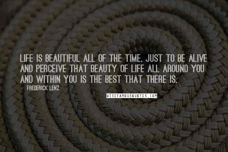 Frederick Lenz Quotes: Life is beautiful all of the time. Just to be alive and perceive that beauty of life all around you and within you is the best that there is.