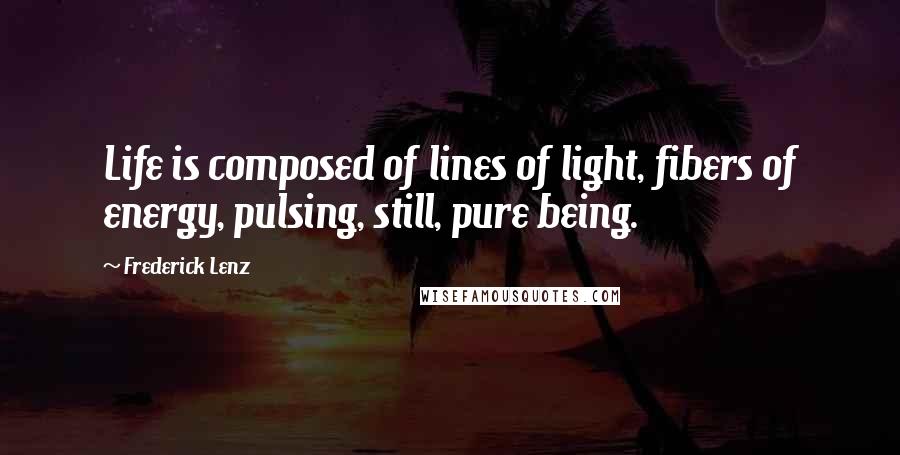 Frederick Lenz Quotes: Life is composed of lines of light, fibers of energy, pulsing, still, pure being.