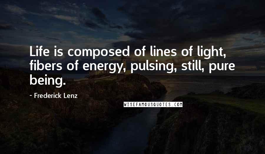 Frederick Lenz Quotes: Life is composed of lines of light, fibers of energy, pulsing, still, pure being.