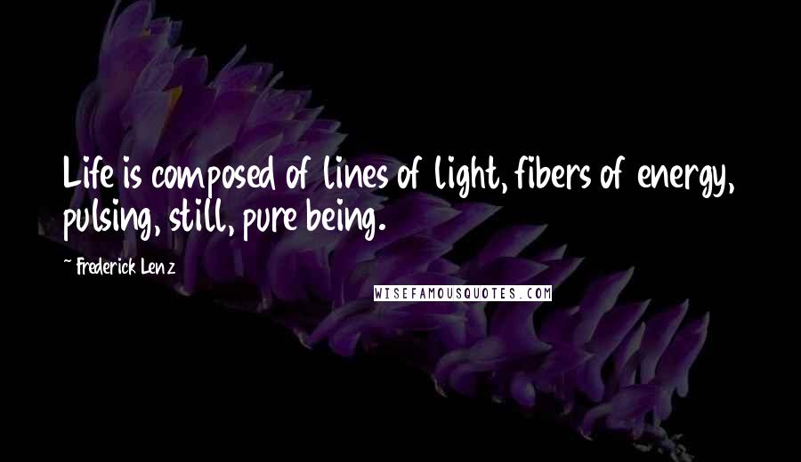 Frederick Lenz Quotes: Life is composed of lines of light, fibers of energy, pulsing, still, pure being.