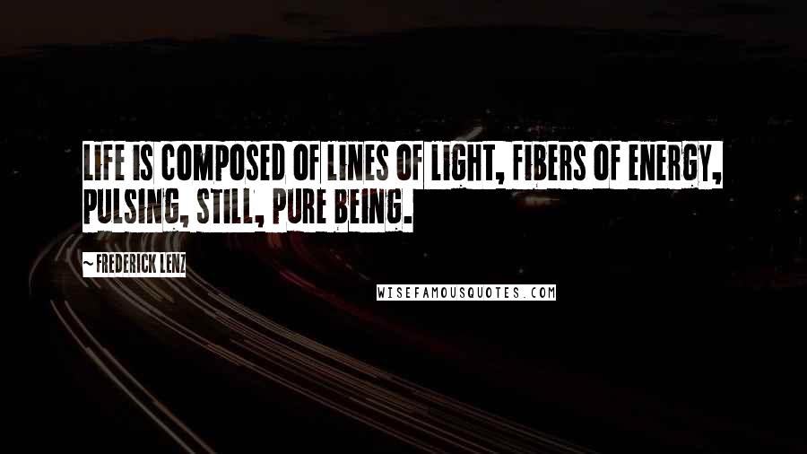 Frederick Lenz Quotes: Life is composed of lines of light, fibers of energy, pulsing, still, pure being.