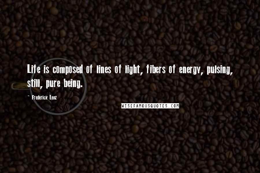 Frederick Lenz Quotes: Life is composed of lines of light, fibers of energy, pulsing, still, pure being.