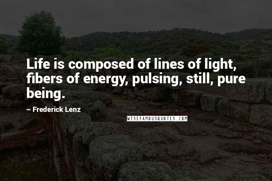 Frederick Lenz Quotes: Life is composed of lines of light, fibers of energy, pulsing, still, pure being.