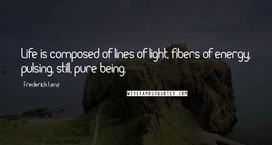 Frederick Lenz Quotes: Life is composed of lines of light, fibers of energy, pulsing, still, pure being.