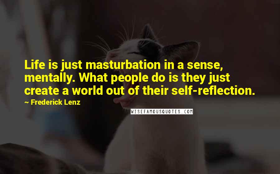 Frederick Lenz Quotes: Life is just masturbation in a sense, mentally. What people do is they just create a world out of their self-reflection.