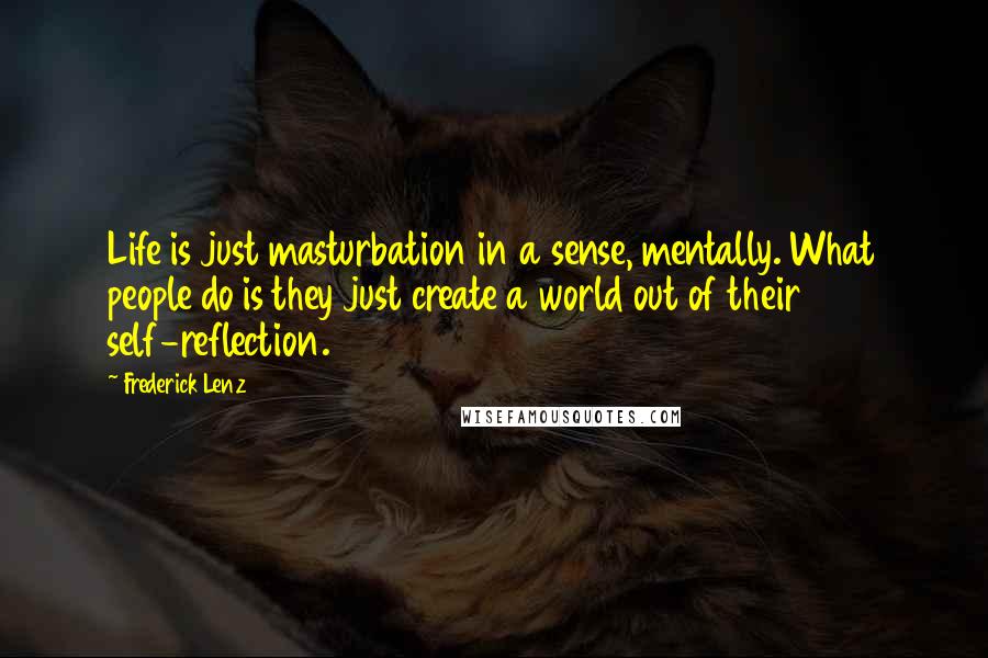 Frederick Lenz Quotes: Life is just masturbation in a sense, mentally. What people do is they just create a world out of their self-reflection.