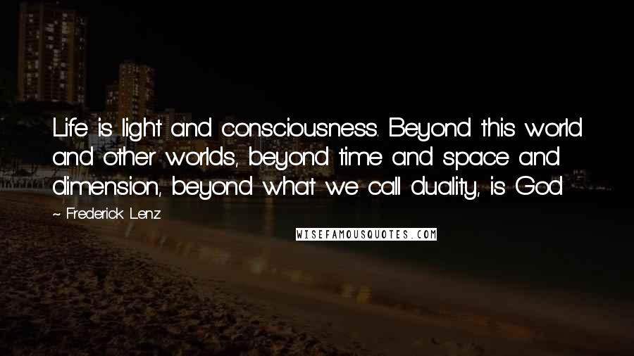 Frederick Lenz Quotes: Life is light and consciousness. Beyond this world and other worlds, beyond time and space and dimension, beyond what we call duality, is God