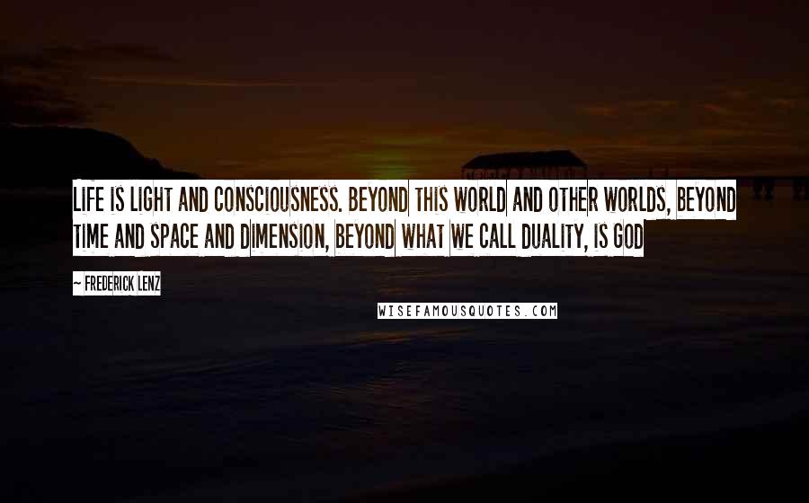 Frederick Lenz Quotes: Life is light and consciousness. Beyond this world and other worlds, beyond time and space and dimension, beyond what we call duality, is God