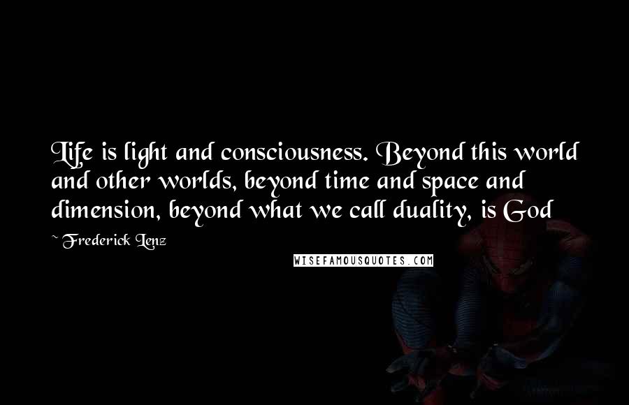 Frederick Lenz Quotes: Life is light and consciousness. Beyond this world and other worlds, beyond time and space and dimension, beyond what we call duality, is God