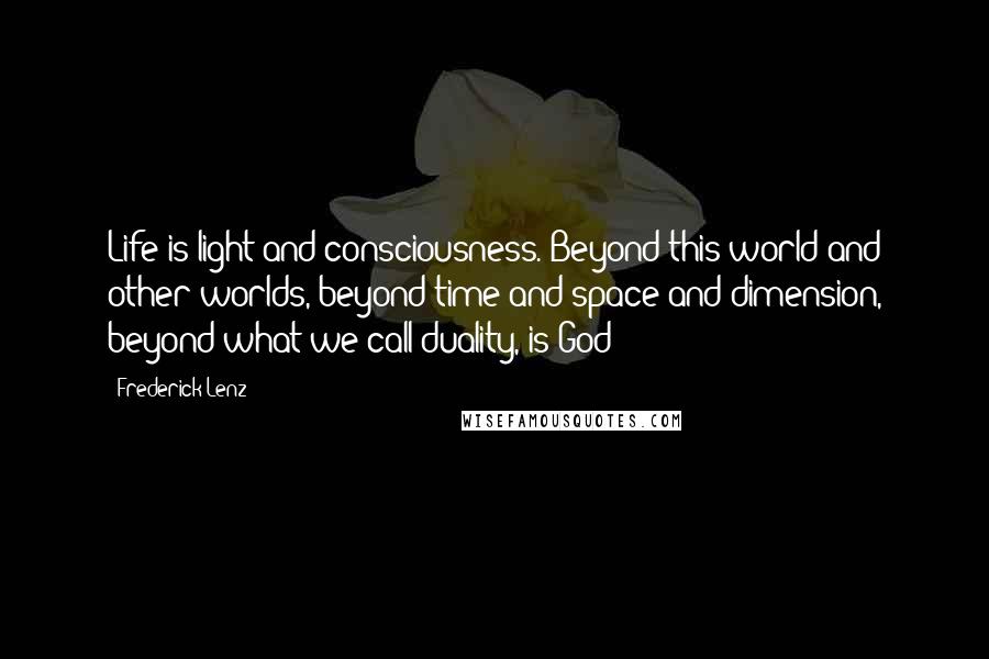 Frederick Lenz Quotes: Life is light and consciousness. Beyond this world and other worlds, beyond time and space and dimension, beyond what we call duality, is God