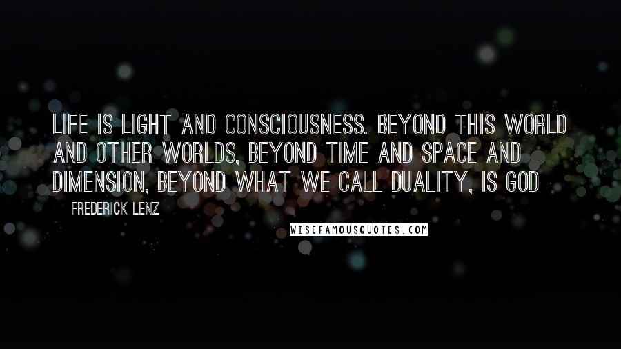 Frederick Lenz Quotes: Life is light and consciousness. Beyond this world and other worlds, beyond time and space and dimension, beyond what we call duality, is God