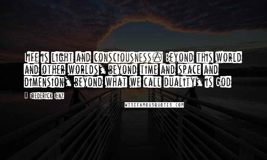 Frederick Lenz Quotes: Life is light and consciousness. Beyond this world and other worlds, beyond time and space and dimension, beyond what we call duality, is God