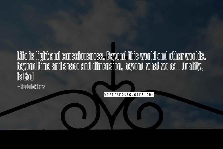 Frederick Lenz Quotes: Life is light and consciousness. Beyond this world and other worlds, beyond time and space and dimension, beyond what we call duality, is God