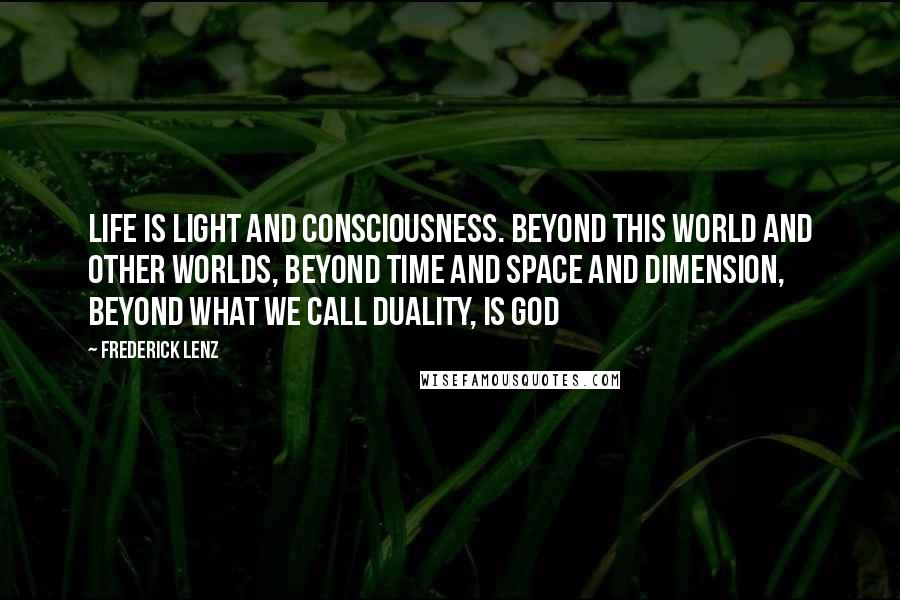 Frederick Lenz Quotes: Life is light and consciousness. Beyond this world and other worlds, beyond time and space and dimension, beyond what we call duality, is God