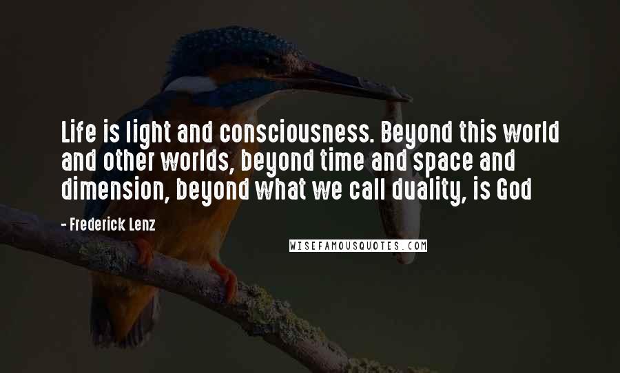 Frederick Lenz Quotes: Life is light and consciousness. Beyond this world and other worlds, beyond time and space and dimension, beyond what we call duality, is God