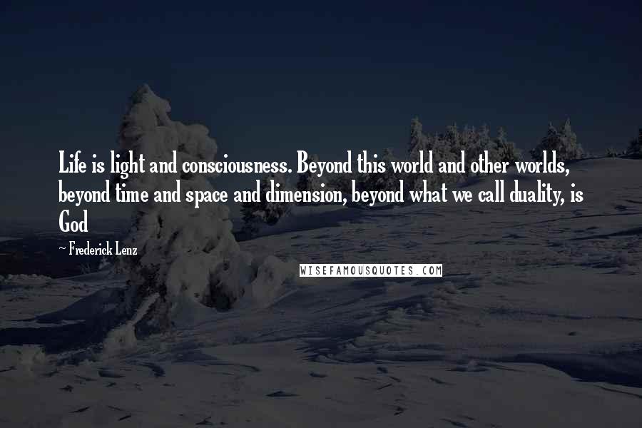 Frederick Lenz Quotes: Life is light and consciousness. Beyond this world and other worlds, beyond time and space and dimension, beyond what we call duality, is God