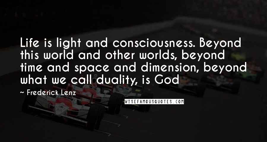 Frederick Lenz Quotes: Life is light and consciousness. Beyond this world and other worlds, beyond time and space and dimension, beyond what we call duality, is God